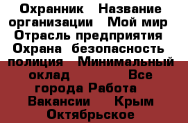 Охранник › Название организации ­ Мой мир › Отрасль предприятия ­ Охрана, безопасность, полиция › Минимальный оклад ­ 40 000 - Все города Работа » Вакансии   . Крым,Октябрьское